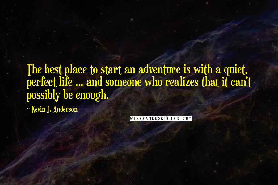 Kevin J. Anderson Quotes: The best place to start an adventure is with a quiet, perfect life ... and someone who realizes that it can't possibly be enough.