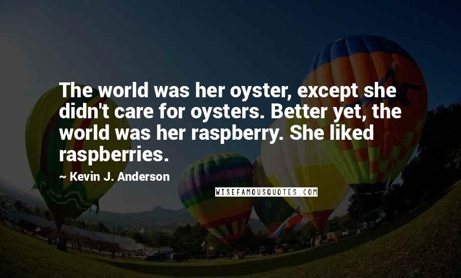 Kevin J. Anderson Quotes: The world was her oyster, except she didn't care for oysters. Better yet, the world was her raspberry. She liked raspberries.