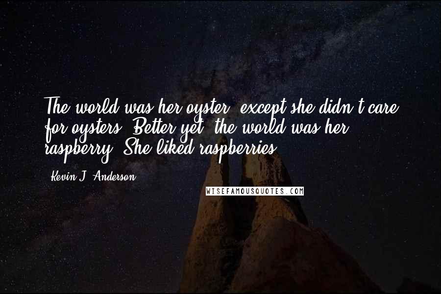 Kevin J. Anderson Quotes: The world was her oyster, except she didn't care for oysters. Better yet, the world was her raspberry. She liked raspberries.