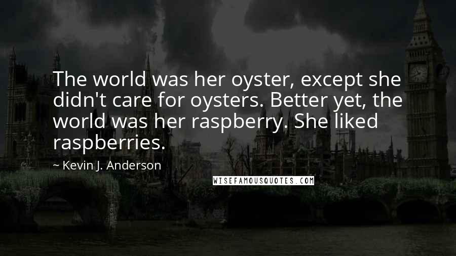 Kevin J. Anderson Quotes: The world was her oyster, except she didn't care for oysters. Better yet, the world was her raspberry. She liked raspberries.