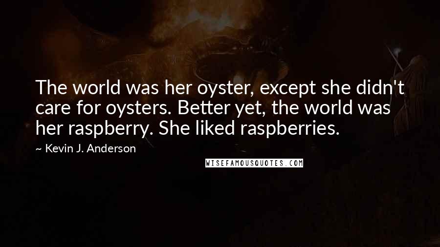 Kevin J. Anderson Quotes: The world was her oyster, except she didn't care for oysters. Better yet, the world was her raspberry. She liked raspberries.