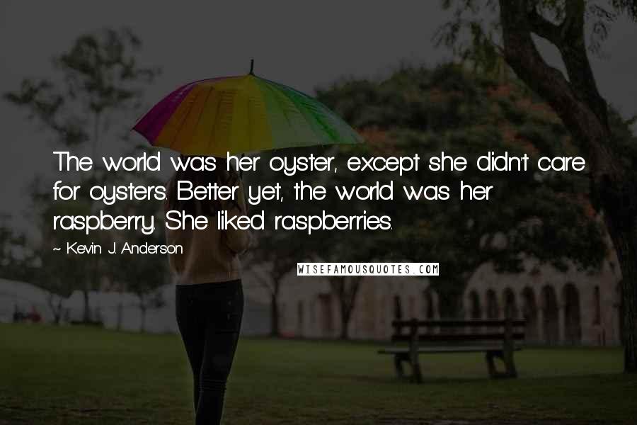 Kevin J. Anderson Quotes: The world was her oyster, except she didn't care for oysters. Better yet, the world was her raspberry. She liked raspberries.