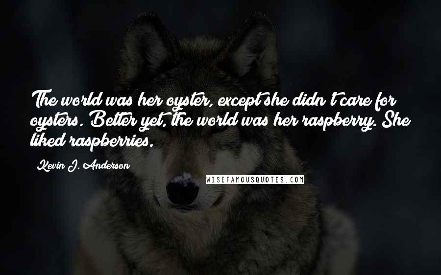 Kevin J. Anderson Quotes: The world was her oyster, except she didn't care for oysters. Better yet, the world was her raspberry. She liked raspberries.