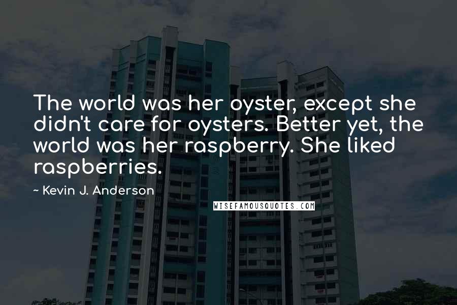 Kevin J. Anderson Quotes: The world was her oyster, except she didn't care for oysters. Better yet, the world was her raspberry. She liked raspberries.