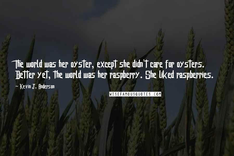 Kevin J. Anderson Quotes: The world was her oyster, except she didn't care for oysters. Better yet, the world was her raspberry. She liked raspberries.