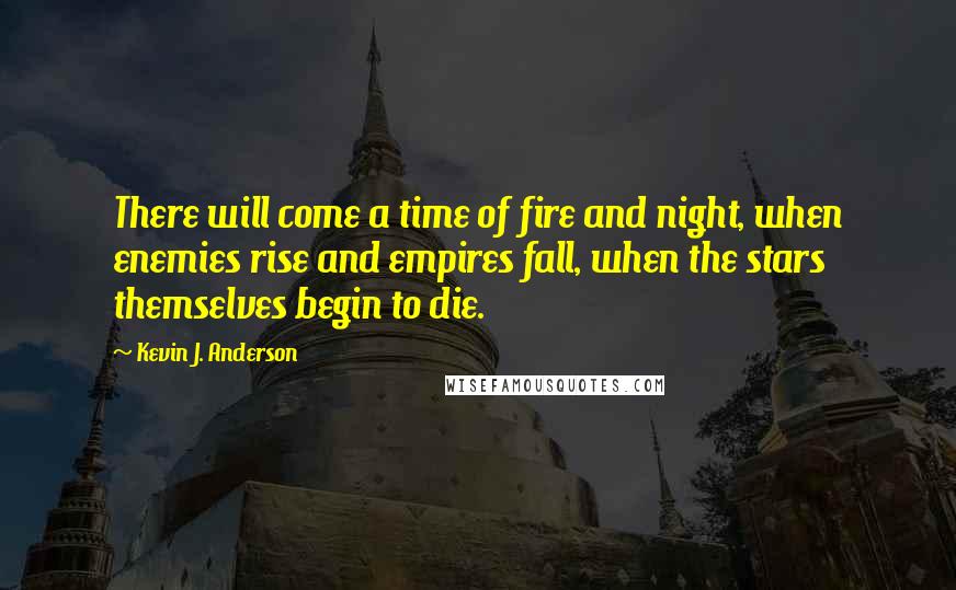 Kevin J. Anderson Quotes: There will come a time of fire and night, when enemies rise and empires fall, when the stars themselves begin to die.