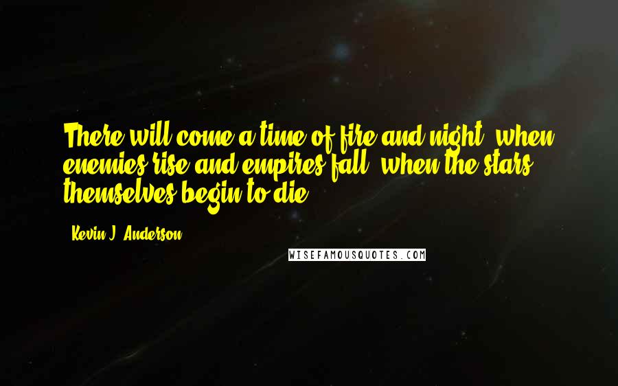 Kevin J. Anderson Quotes: There will come a time of fire and night, when enemies rise and empires fall, when the stars themselves begin to die.