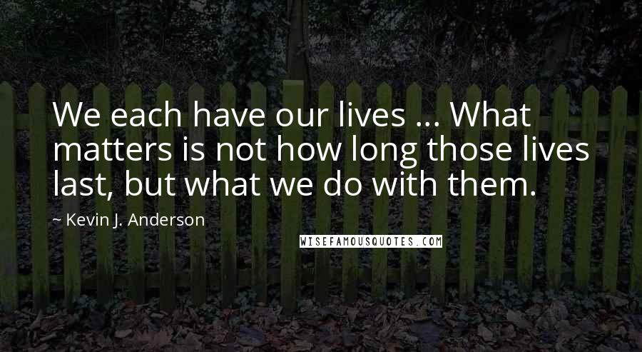 Kevin J. Anderson Quotes: We each have our lives ... What matters is not how long those lives last, but what we do with them.