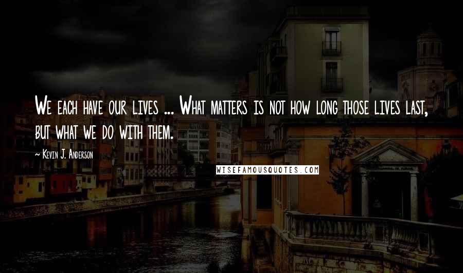 Kevin J. Anderson Quotes: We each have our lives ... What matters is not how long those lives last, but what we do with them.