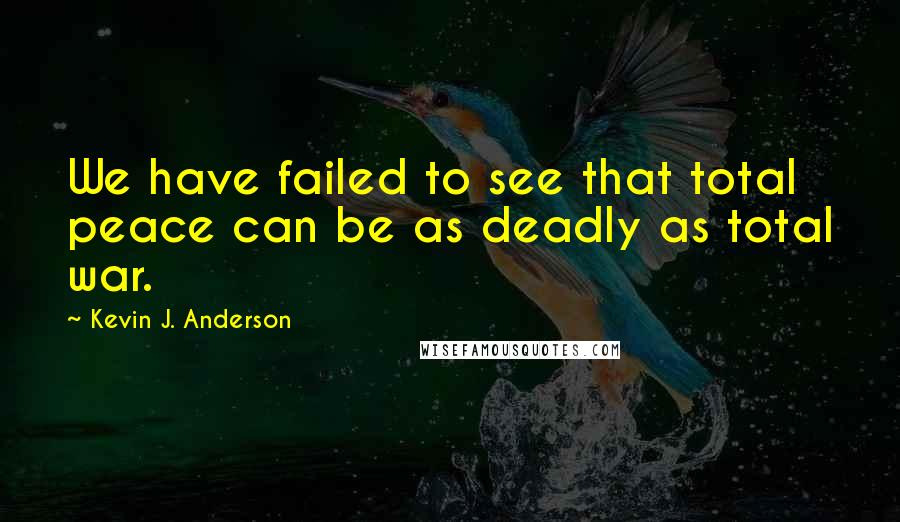 Kevin J. Anderson Quotes: We have failed to see that total peace can be as deadly as total war.