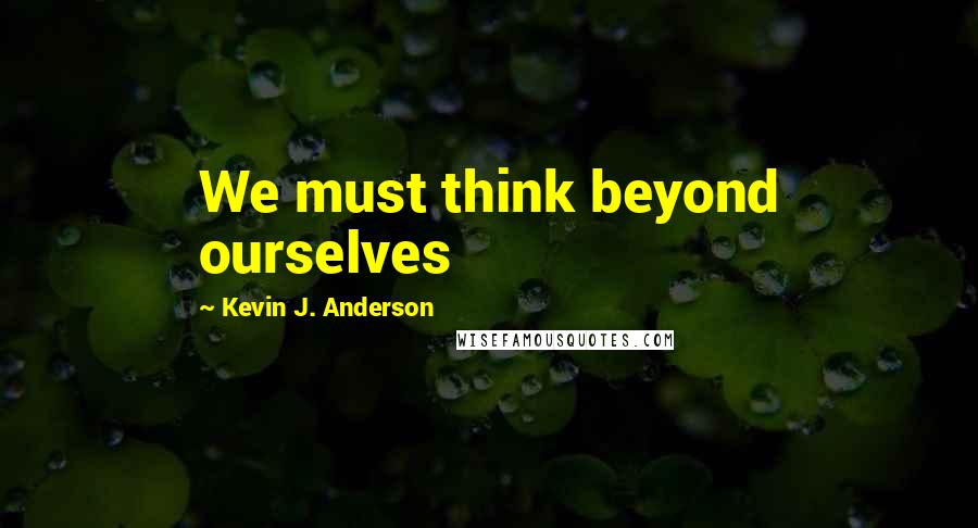 Kevin J. Anderson Quotes: We must think beyond ourselves