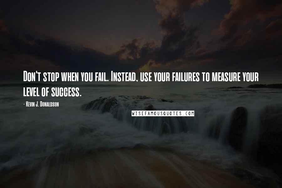 Kevin J. Donaldson Quotes: Don't stop when you fail. Instead, use your failures to measure your level of success.