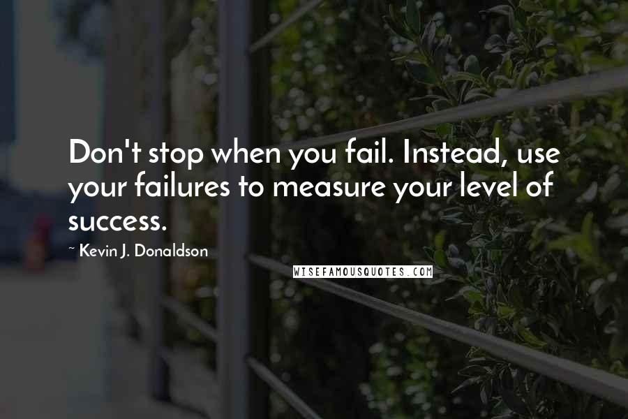 Kevin J. Donaldson Quotes: Don't stop when you fail. Instead, use your failures to measure your level of success.