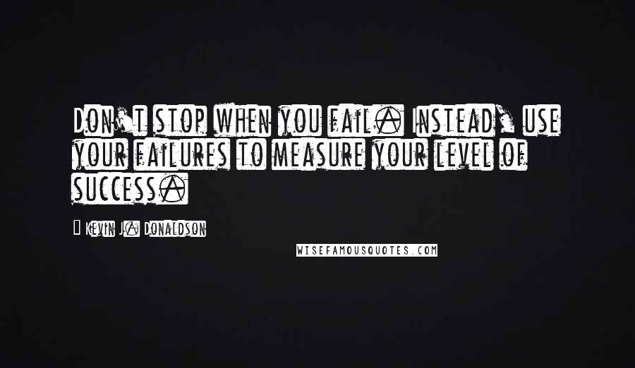 Kevin J. Donaldson Quotes: Don't stop when you fail. Instead, use your failures to measure your level of success.