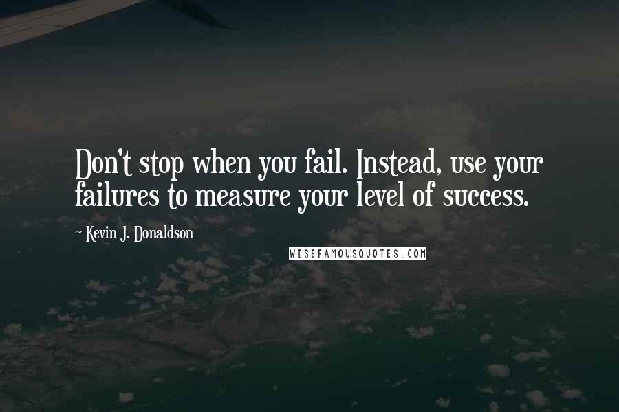 Kevin J. Donaldson Quotes: Don't stop when you fail. Instead, use your failures to measure your level of success.