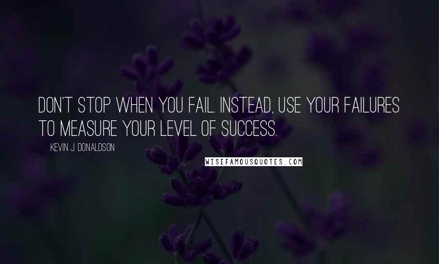 Kevin J. Donaldson Quotes: Don't stop when you fail. Instead, use your failures to measure your level of success.