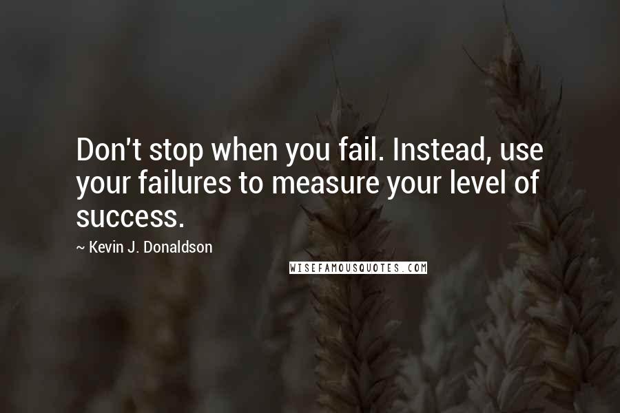 Kevin J. Donaldson Quotes: Don't stop when you fail. Instead, use your failures to measure your level of success.