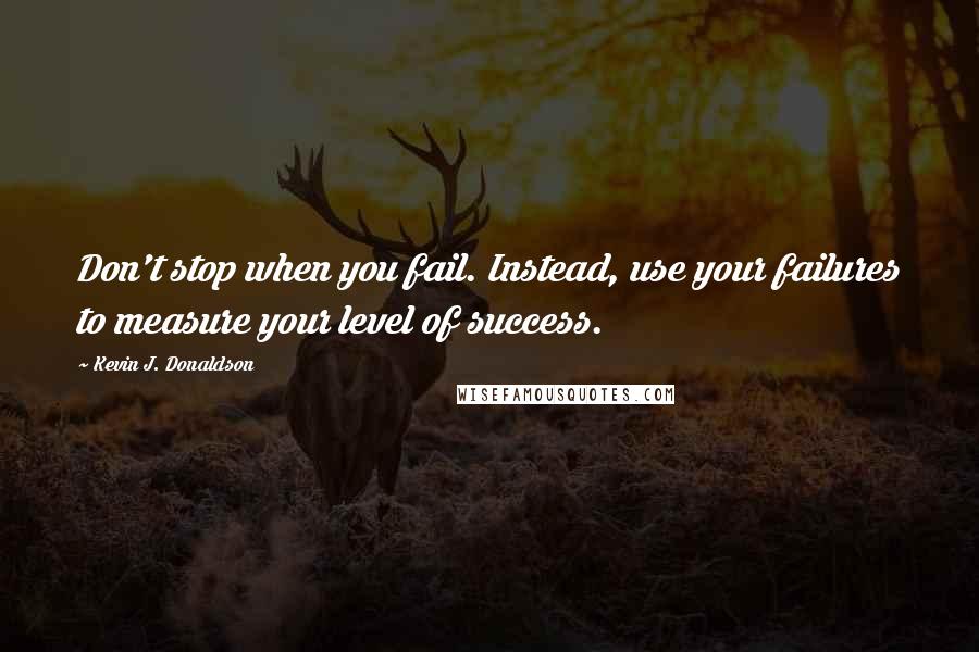 Kevin J. Donaldson Quotes: Don't stop when you fail. Instead, use your failures to measure your level of success.