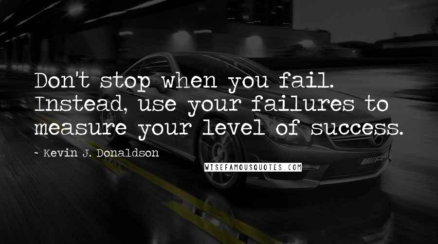 Kevin J. Donaldson Quotes: Don't stop when you fail. Instead, use your failures to measure your level of success.