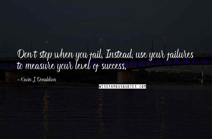 Kevin J. Donaldson Quotes: Don't stop when you fail. Instead, use your failures to measure your level of success.