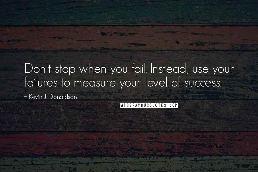 Kevin J. Donaldson Quotes: Don't stop when you fail. Instead, use your failures to measure your level of success.