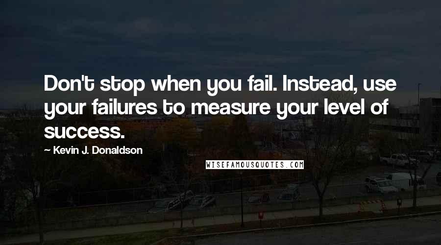 Kevin J. Donaldson Quotes: Don't stop when you fail. Instead, use your failures to measure your level of success.