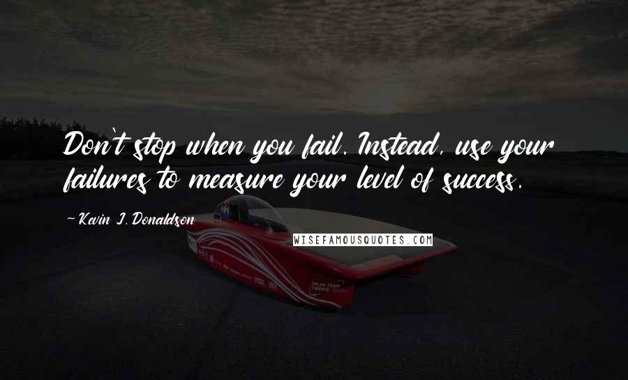 Kevin J. Donaldson Quotes: Don't stop when you fail. Instead, use your failures to measure your level of success.