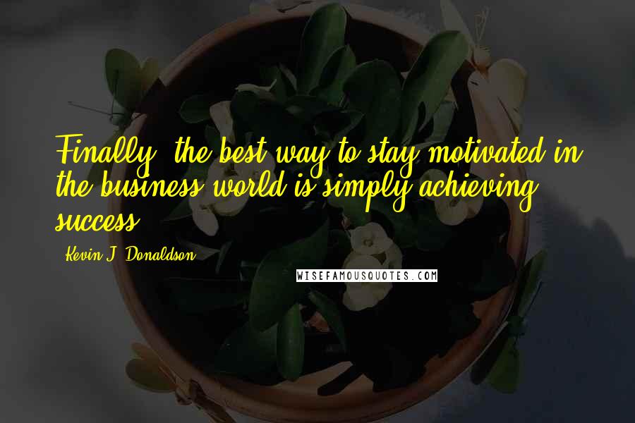 Kevin J. Donaldson Quotes: Finally, the best way to stay motivated in the business world is simply achieving success.