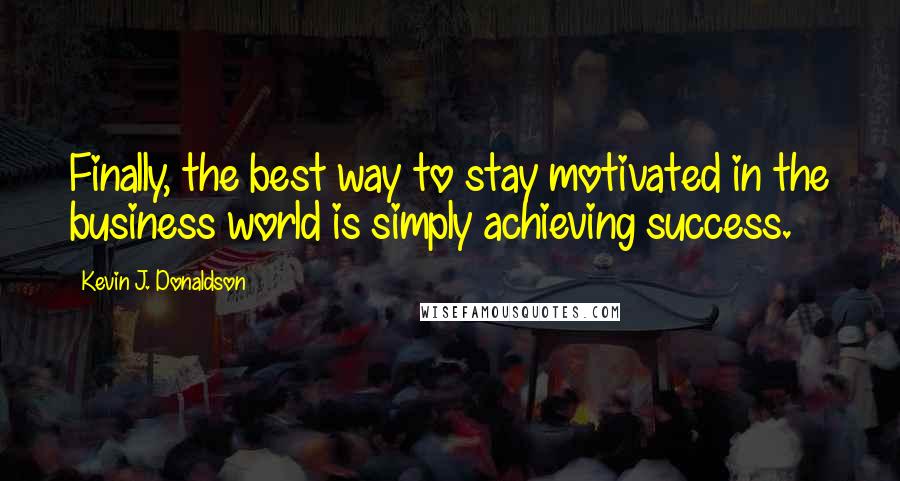 Kevin J. Donaldson Quotes: Finally, the best way to stay motivated in the business world is simply achieving success.