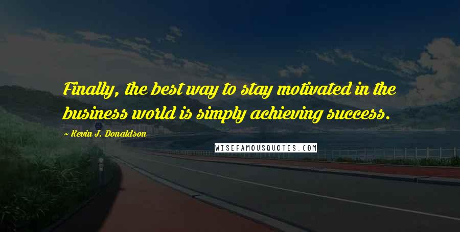 Kevin J. Donaldson Quotes: Finally, the best way to stay motivated in the business world is simply achieving success.