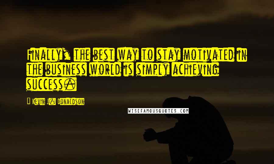 Kevin J. Donaldson Quotes: Finally, the best way to stay motivated in the business world is simply achieving success.