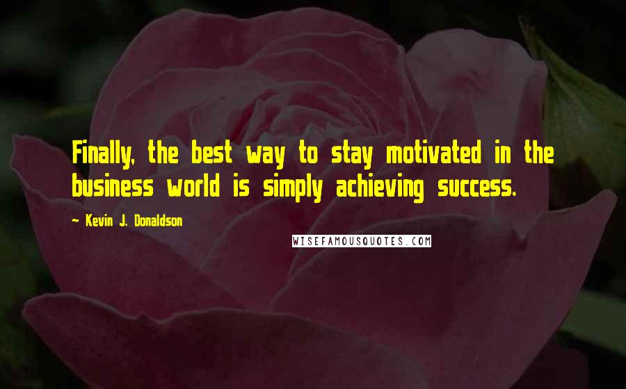 Kevin J. Donaldson Quotes: Finally, the best way to stay motivated in the business world is simply achieving success.