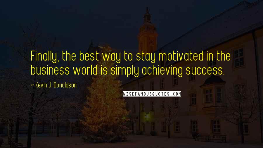 Kevin J. Donaldson Quotes: Finally, the best way to stay motivated in the business world is simply achieving success.