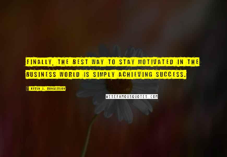 Kevin J. Donaldson Quotes: Finally, the best way to stay motivated in the business world is simply achieving success.