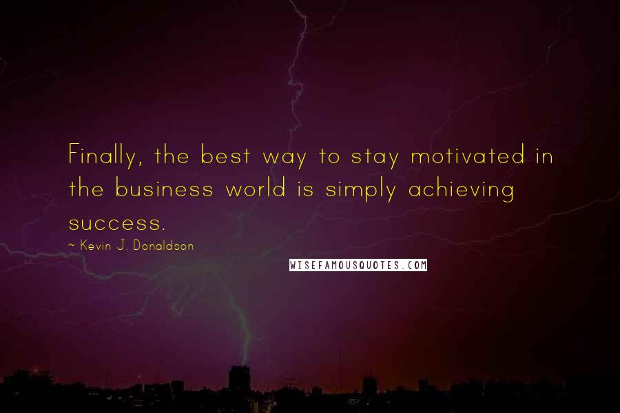 Kevin J. Donaldson Quotes: Finally, the best way to stay motivated in the business world is simply achieving success.