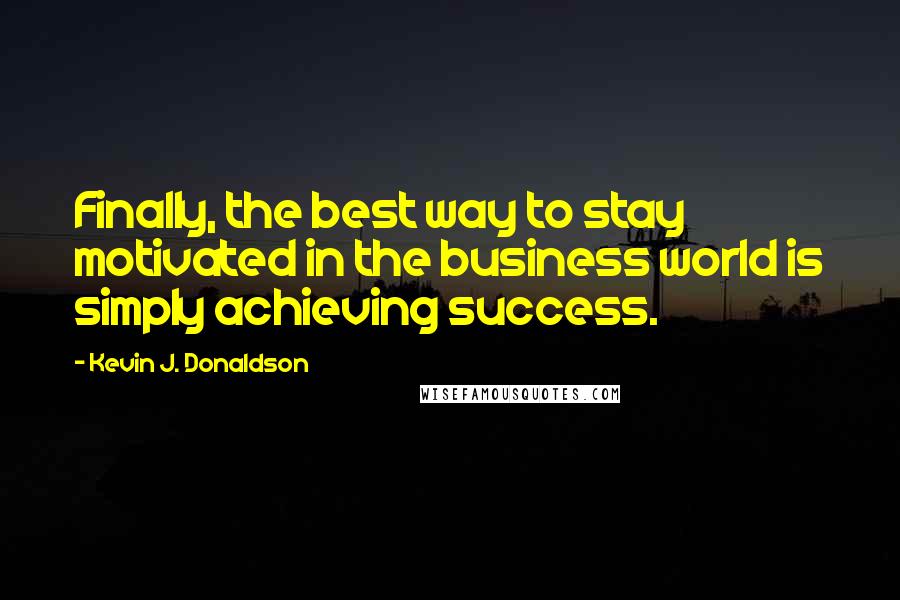 Kevin J. Donaldson Quotes: Finally, the best way to stay motivated in the business world is simply achieving success.