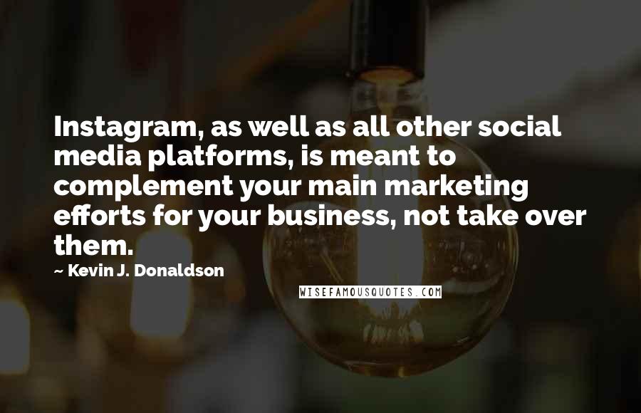 Kevin J. Donaldson Quotes: Instagram, as well as all other social media platforms, is meant to complement your main marketing efforts for your business, not take over them.