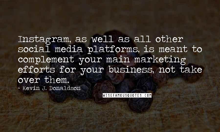 Kevin J. Donaldson Quotes: Instagram, as well as all other social media platforms, is meant to complement your main marketing efforts for your business, not take over them.