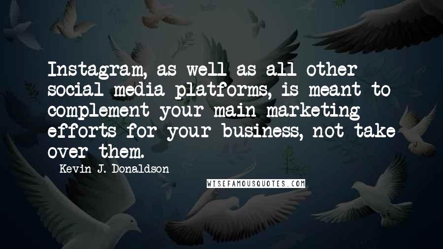 Kevin J. Donaldson Quotes: Instagram, as well as all other social media platforms, is meant to complement your main marketing efforts for your business, not take over them.