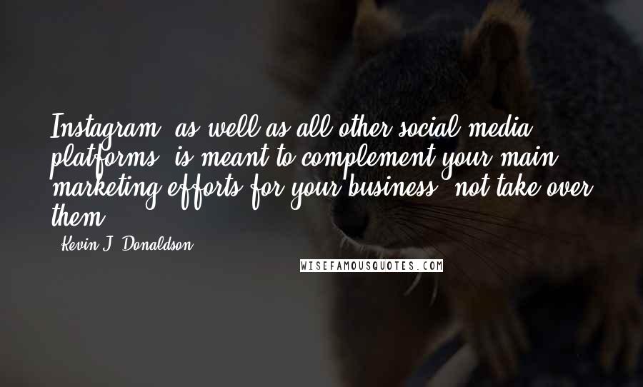 Kevin J. Donaldson Quotes: Instagram, as well as all other social media platforms, is meant to complement your main marketing efforts for your business, not take over them.