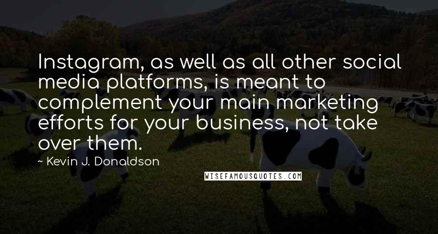 Kevin J. Donaldson Quotes: Instagram, as well as all other social media platforms, is meant to complement your main marketing efforts for your business, not take over them.