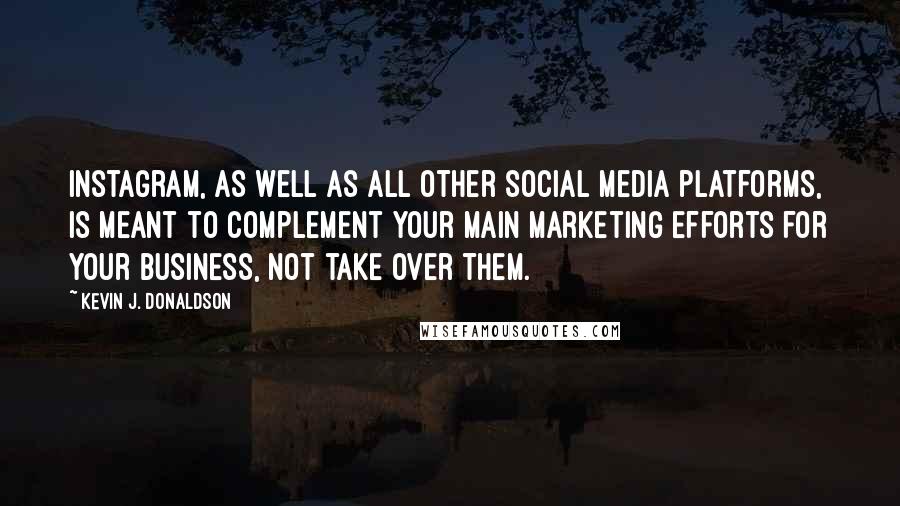 Kevin J. Donaldson Quotes: Instagram, as well as all other social media platforms, is meant to complement your main marketing efforts for your business, not take over them.