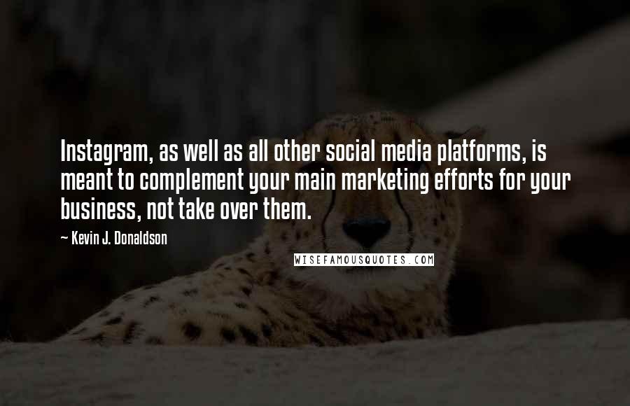 Kevin J. Donaldson Quotes: Instagram, as well as all other social media platforms, is meant to complement your main marketing efforts for your business, not take over them.