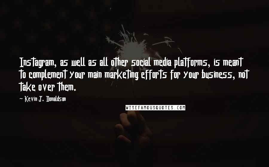 Kevin J. Donaldson Quotes: Instagram, as well as all other social media platforms, is meant to complement your main marketing efforts for your business, not take over them.