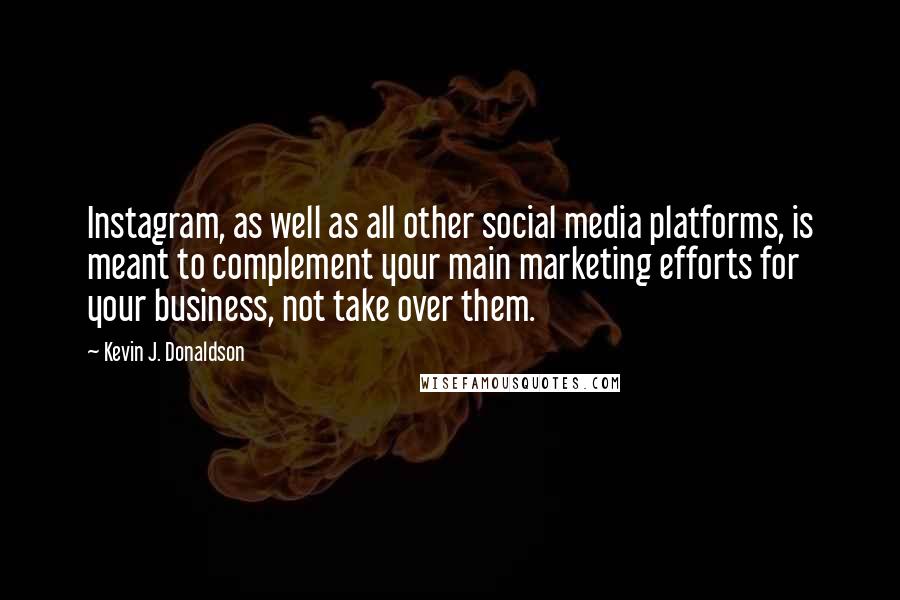 Kevin J. Donaldson Quotes: Instagram, as well as all other social media platforms, is meant to complement your main marketing efforts for your business, not take over them.