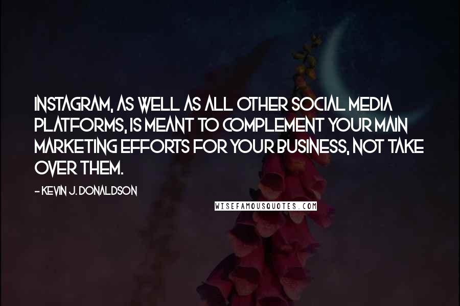 Kevin J. Donaldson Quotes: Instagram, as well as all other social media platforms, is meant to complement your main marketing efforts for your business, not take over them.