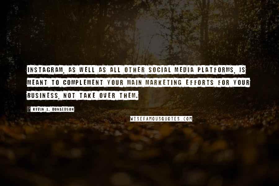 Kevin J. Donaldson Quotes: Instagram, as well as all other social media platforms, is meant to complement your main marketing efforts for your business, not take over them.