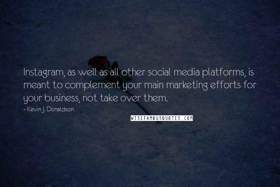 Kevin J. Donaldson Quotes: Instagram, as well as all other social media platforms, is meant to complement your main marketing efforts for your business, not take over them.