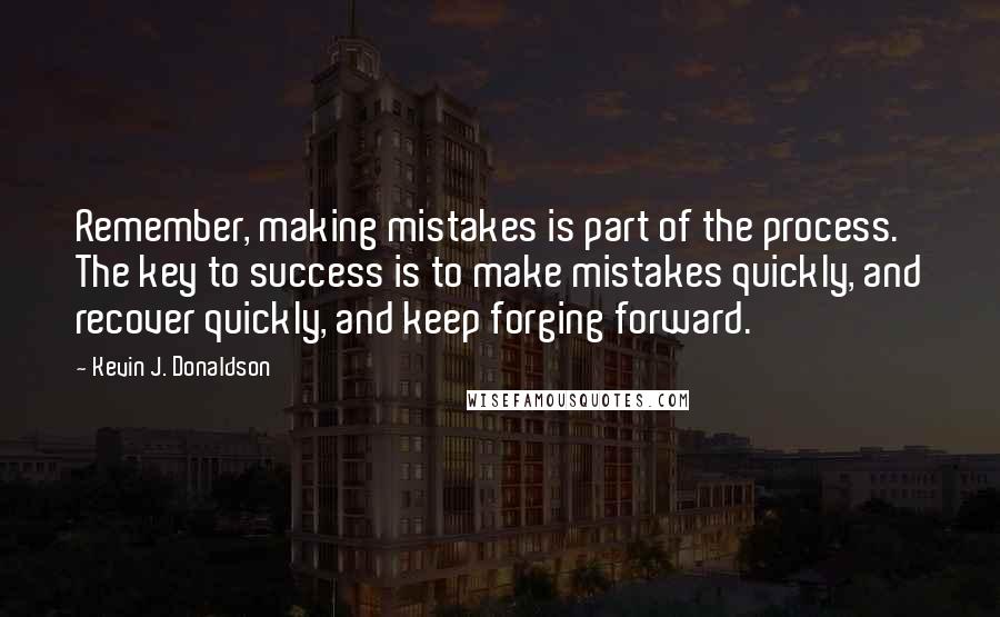 Kevin J. Donaldson Quotes: Remember, making mistakes is part of the process. The key to success is to make mistakes quickly, and recover quickly, and keep forging forward.