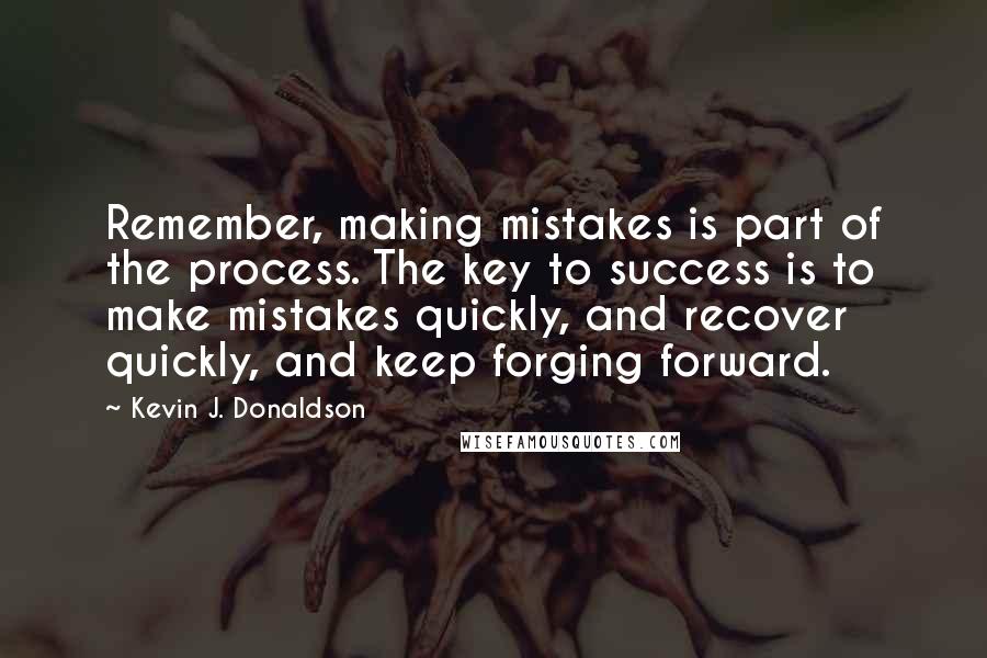 Kevin J. Donaldson Quotes: Remember, making mistakes is part of the process. The key to success is to make mistakes quickly, and recover quickly, and keep forging forward.